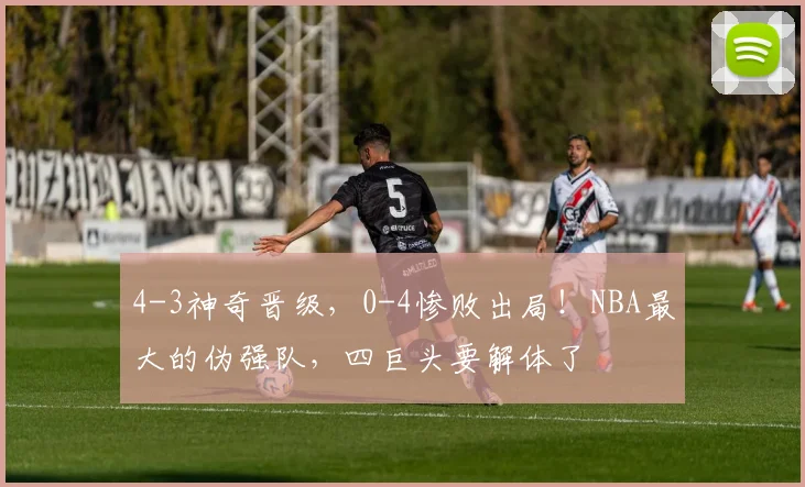4-3神奇晋级，0-4惨败出局！NBA最大的伪强队，四巨头要解体了