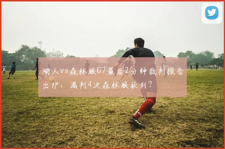 湖人vs森林狼G7最后2分钟裁判报告出炉，漏判4次森林狼获利？