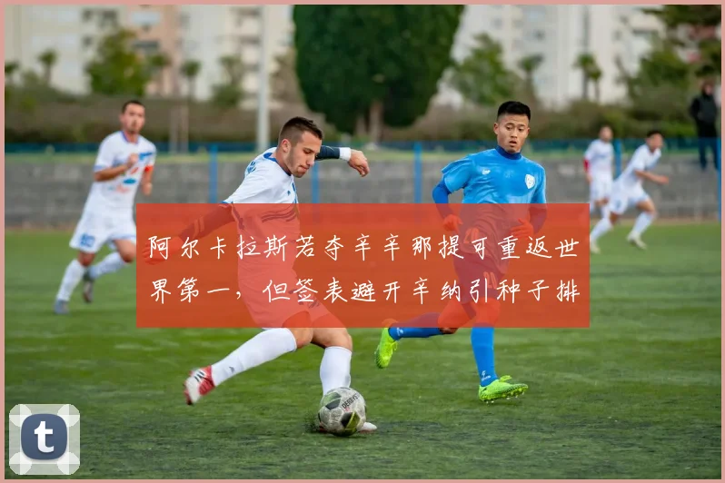 阿尔卡拉斯若夺辛辛那提可重返世界第一，但签表避开辛纳引种子排位规则争议