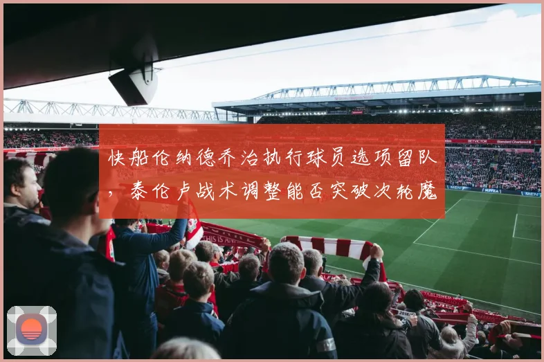 快船伦纳德乔治执行球员选项留队，泰伦卢战术调整能否突破次轮魔咒？