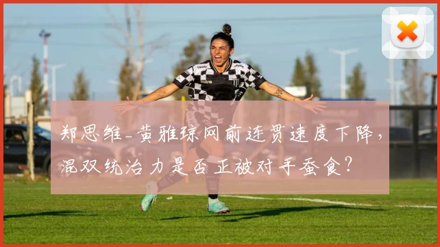 郑思维_黄雅琼网前连贯速度下降，混双统治力是否正被对手蚕食？