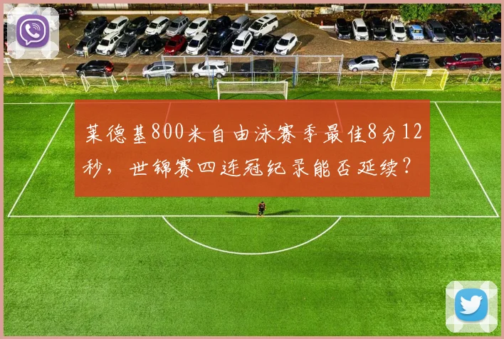 莱德基800米自由泳赛季最佳8分12秒，世锦赛四连冠纪录能否延续？
