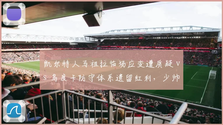 凯尔特人马祖拉临场应变遭质疑 vs 乌度卡防守体系遗留红利，少帅继承功过对比__br_