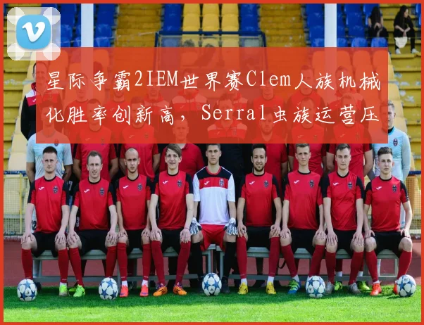 星际争霸2IEM世界赛Clem人族机械化胜率创新高，Serral虫族运营压力倍增