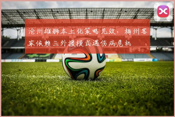 沧州雄狮本土化策略见效，梅州客家依赖三外援模式遇伤病危机