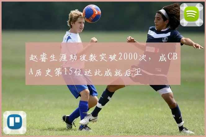 赵睿生涯助攻数突破2000次，成CBA历史第15位达此成就后卫