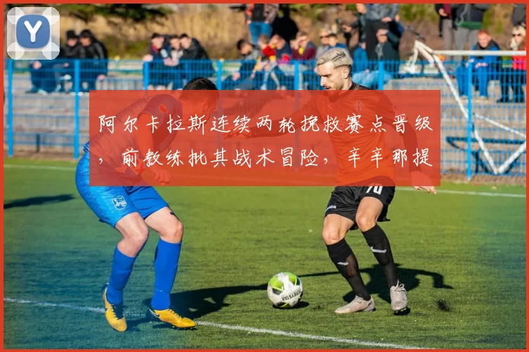 阿尔卡拉斯连续两轮挽救赛点晋级,前教练批其战术冒险,辛辛那提还能复制奇迹吗?